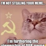 Meme kitty | I’M NOT STEALING YOUR MEME…; I’m furthering the viewership of OUR meme | image tagged in meme kitty | made w/ Imgflip meme maker