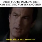 Shit magnet | WHEN YOU’RE DEALING WITH ONE SHIT SHOW AFTER ANOTHER; WHAT AM I A SHIT MAGNET? | image tagged in shit magnet | made w/ Imgflip meme maker