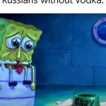 Meme #1 | Russians without vodka: | image tagged in spongebob,memes,funny | made w/ Imgflip meme maker