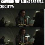 At this point few things will surprise us | GOVERNMENT: ALIENS ARE REAL. SOCIETY: | image tagged in yes very sad anyway,aliens,government,ufo | made w/ Imgflip meme maker