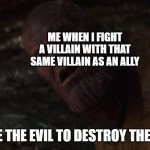 i used the stones to destroy the stones | ME WHEN I FIGHT A VILLAIN WITH THAT SAME VILLAIN AS AN ALLY; I USE THE EVIL TO DESTROY THE EVIL | image tagged in i used the stones to destroy the stones | made w/ Imgflip meme maker