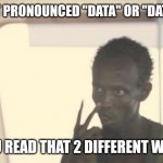 I'm The Captain Now | IS IT PRONOUNCED "DATA" OR "DATA"? YOU READ THAT 2 DIFFERENT WAYS | image tagged in memes,i'm the captain now | made w/ Imgflip meme maker