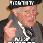 Back In My Day | BACK IN MY DAY THE TV; WAS 50 SHADES OF GRAY | image tagged in memes,back in my day | made w/ Imgflip meme maker