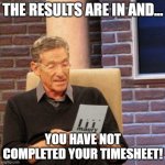 Maury Lie Detector | THE RESULTS ARE IN AND... YOU HAVE NOT COMPLETED YOUR TIMESHEET! | image tagged in memes,maury lie detector | made w/ Imgflip meme maker