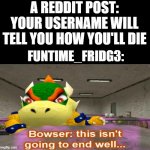 RIP FUNTIME_FRIDG3 | A REDDIT POST: YOUR USERNAME WILL TELL YOU HOW YOU'LL DIE; FUNTIME_FRIDG3: | image tagged in this isn't going to end well,reddit,username | made w/ Imgflip meme maker