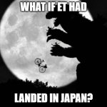 ET In Japan | WHAT IF ET HAD; LANDED IN JAPAN? | image tagged in et in japan | made w/ Imgflip meme maker