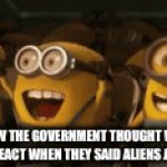 government vs aliens | HOW THE GOVERNMENT THOUGHT WE WOULD REACT WHEN THEY SAID ALIENS ARE REAL | image tagged in gifs,memes,aliens | made w/ Imgflip video-to-gif maker