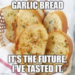 it's the future. I've tasted it | GARLIC BREAD; IT'S THE FUTURE. I'VE TASTED IT. | image tagged in garlic bread | made w/ Imgflip meme maker