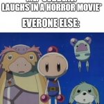Are you crazy? | ME: *SUDDENLY LAUGHS IN A HORROR MOVIE*; EVERONE ELSE: | image tagged in bomberman silence,bomberman | made w/ Imgflip meme maker