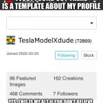 TeslaModelXdudes Alt, S.T.R.I.K.E may have something to do with the creation of this. | I JUST FOUND OUT THERE IS A TEMPLATE ABOUT MY PROFILE; YES, THIS IS MY ALT IF YOU DON’T BELIEVE ME, ASK S.T.R.I.K.E._N.E.W THEY CAN VERIFY. | image tagged in teslamodelxdude | made w/ Imgflip meme maker