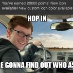 Who cares if you get 20000 points? | HOP IN; WE’RE GONNA FIND OUT WHO ASKED | image tagged in hop in | made w/ Imgflip meme maker
