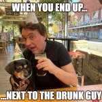 Drunk guy + dog | WHEN YOU END UP... ...NEXT TO THE DRUNK GUY | image tagged in drunk guy dog | made w/ Imgflip meme maker