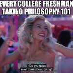 Do you guys ever think about dying? | EVERY COLLEGE FRESHMAN TAKING PHILOSOPHY 101 | image tagged in do you guys ever think about dying | made w/ Imgflip meme maker