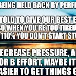 Sunset | STOP BEING HELD BACK BY PERFECTION; WE'RE TOLD TO GIVE OUR BEST EFFORT; SO WHEN YOU'RE TOO TIRED FOR 110% YOU DON'T START STUFF; DECREASE PRESSURE, AIM FOR B EFFORT, MAYBE IT'LL BE EASIER TO GET THINGS GOING | image tagged in sunset | made w/ Imgflip meme maker