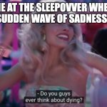 ruins the vibe | ME AT THE SLEEPOVVER WHEN THE SUDDEN WAVE OF SADNESS HITS | image tagged in do you guys ever think about dying | made w/ Imgflip meme maker