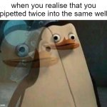 pipetting mistakes | when you realise that you pipetted twice into the same well | image tagged in the penguins of madagascar,science,phd,funny,research | made w/ Imgflip meme maker