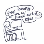 stop looking at me w/those autistic eyes