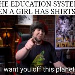 Schools man... | THE EDUCATION SYSTEM WHEN A GIRL HAS SHIRTS ON: | image tagged in i want you off this planet | made w/ Imgflip meme maker