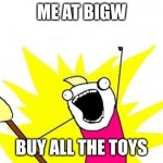 X All The Y | ME AT BIGW; BUY ALL THE TOYS | image tagged in memes,x all the y | made w/ Imgflip meme maker