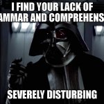 revisit yer English lessons! | I FIND YOUR LACK OF GRAMMAR AND COMPREHENSION; SEVERELY DISTURBING | image tagged in darth vader lack of faith | made w/ Imgflip meme maker