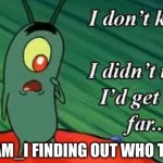 Who Is He? | WHO_AM_I FINDING OUT WHO THEY ARE | image tagged in plankton i don't know i didnt think id get this far,memes | made w/ Imgflip meme maker