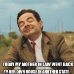 Mr Bean Happy face | TODAY MY MOTHER IN LAW WENT BACK; TO HER OWN HOUSE IN ANOTHER STATE. | image tagged in mr bean happy face | made w/ Imgflip meme maker