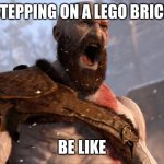 kratos scream | STEPPING ON A LEGO BRICK; BE LIKE | image tagged in kratos scream | made w/ Imgflip meme maker