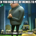 In terms of money, we have no money | WHEN YOU RUN OUT OF MEMES TO POST; FUNNY; FUNNY | image tagged in in terms of money we have no money | made w/ Imgflip meme maker