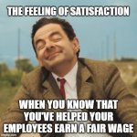 Mr Bean Happy face | THE FEELING OF SATISFACTION; WHEN YOU KNOW THAT YOU'VE HELPED YOUR EMPLOYEES EARN A FAIR WAGE | image tagged in mr bean happy face | made w/ Imgflip meme maker