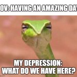 My depression be like | POV: HAVING AN AMAZING DAY; MY DEPRESSION: 
WHAT DO WE HAVE HERE? | image tagged in skeptical snake | made w/ Imgflip meme maker