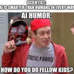 Go see for yourself | SCIENTIST: 
AI IS SMARTER THAN HUMANS IN EVERY WAY; AI HUMOR:; HOW DO YOU DO FELLOW KIDS? | image tagged in steve buscemi fellow kids,ai | made w/ Imgflip meme maker