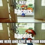 Mario Kicking down door | HAY; bacons; bacons; COME HERE AND GIVE ME YOUR ROBUX | image tagged in mario kicking down door | made w/ Imgflip meme maker