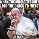 Sheeeeeeeeeeeeeeeeeeeeeeeeeeeeeeeeesh | WHEN THE MUSIC TEACHER ASKS FOR THE CLASS TO FREESTYLE:; JAMAAL: | image tagged in pope rapping,school,hahaha,haha,hahahahaha | made w/ Imgflip meme maker