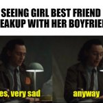 I did what other can't do | SEEING GIRL BEST FRIEND BREAKUP WITH HER BOYFRIEND | image tagged in loki-yes very sad anyway | made w/ Imgflip meme maker
