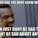 Definitely true stuff | IF YOUR SAD AND YOU DONT KNOW WHAT TO DO; THEN JUST DONT BE SAD THEN YOU CANT BE SAD ABOUT ANYTHING | image tagged in you can't if you don't,facts | made w/ Imgflip meme maker