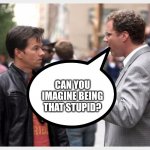 2 guys talkinh | CAN YOU IMAGINE BEING THAT STUPID? | image tagged in human stupidity | made w/ Imgflip meme maker