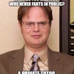 Daily Bad Dad Joke August 2, 2023 | WHAT DO YOU CALL A GUY WHO NEVER FARTS IN PUBLIC? A PRIVATE TUTOR. | image tagged in dwight shrute the office | made w/ Imgflip meme maker