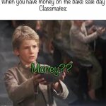 NO MONEY!! | When you have money on the bake sale day
Classmates:; Money?? | image tagged in please sir can i have some more,memes | made w/ Imgflip meme maker