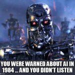 You were warned about AI in 1984 ... And you didn’t listen | YOU WERE WARNED ABOUT AI IN 1984 ... AND YOU DIDN’T LISTEN | image tagged in terminator,funny,ai,artificial intelligence,1984,science fiction | made w/ Imgflip meme maker