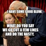 Biden Sniff | I HAVE SOME GOOD BLOW. WHAT DO YOU SAY WE GO CUT A FEW LINES AND DO THE NASTY. | image tagged in biden sniff | made w/ Imgflip meme maker