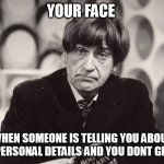 Your face when someone is telling you about their personal details and you dont give f*ck | YOUR FACE; WHEN SOMEONE IS TELLING YOU ABOUT THEIR PERSONAL DETAILS AND YOU DONT GIVE F*CK | image tagged in patrick troughton,funny,doctor who,i dont care,personal | made w/ Imgflip meme maker