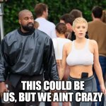 This could be us, but we aint crazy | THIS COULD BE US, BUT WE AINT CRAZY | image tagged in kanye west,funny,crazy,this could be us | made w/ Imgflip meme maker