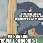 tom and jerry | MY FRIENDS LOOKING FOR ME EVEN THOUGH THE KNOW I DON'T WANT TO HANG OUT; ME BONKING THE WALL ON ACCIDENT | image tagged in tom and jerry | made w/ Imgflip meme maker