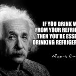 Einstein Quote | IF YOU DRINK WATER FROM YOUR REFRIGERATOR, THEN YOU'RE ESSENTIALLY DRINKING REFRIGERATOR PEE. | image tagged in albert einstein,quotes,meme,funny memes,funny,i tried | made w/ Imgflip meme maker