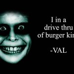 Creepy face | I in a drive thru of burger king; -VAL | image tagged in creepy face | made w/ Imgflip meme maker