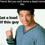 get a load of this guy | Friend: Bet you can't revive a dead meme
Me: | image tagged in get a load of this guy | made w/ Imgflip meme maker