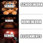 school | SCHOOL; SCHOOLWORK; HOMEWORK; SCHOOL; SCHOOL; ASSIGNMENTS | image tagged in freddy fazbear 3 panel | made w/ Imgflip meme maker