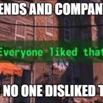Everyone Liked That | MY FRIENDS AND COMPANY BACK; AND NO ONE DISLIKED THAT | image tagged in everyone liked that | made w/ Imgflip meme maker