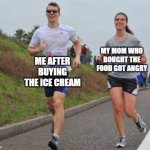 I bought the ice cream | ME AFTER BUYING THE ICE CREAM; MY MOM WHO BOUGHT THE FOOD GOT ANGRY | image tagged in running between a man and woman,memes | made w/ Imgflip meme maker