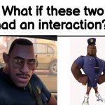 What if these two had an interaction? | image tagged in what if these two had an interaction | made w/ Imgflip meme maker